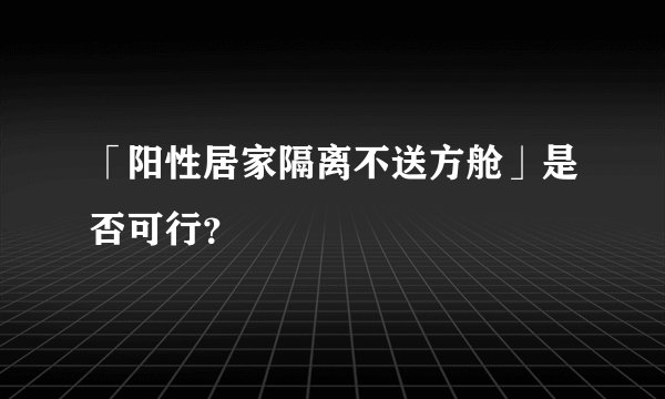 「阳性居家隔离不送方舱」是否可行？