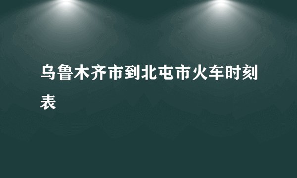 乌鲁木齐市到北屯市火车时刻表