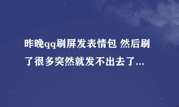 昨晚qq刷屏发表情包 然后刷了很多突然就发不出去了 到现在过了好几个小时了还是不能发 如图