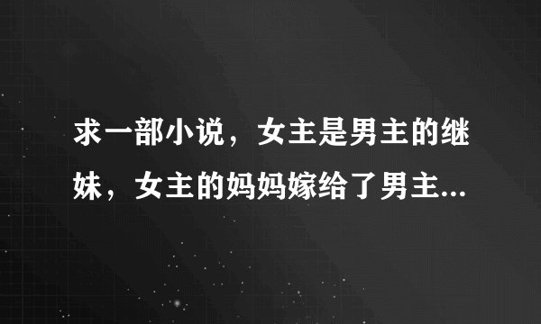 求一部小说，女主是男主的继妹，女主的妈妈嫁给了男主的爸爸（嫁入豪门），男主很讨厌女主和她妈妈。