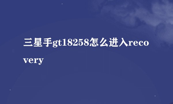 三星手gt18258怎么进入recovery