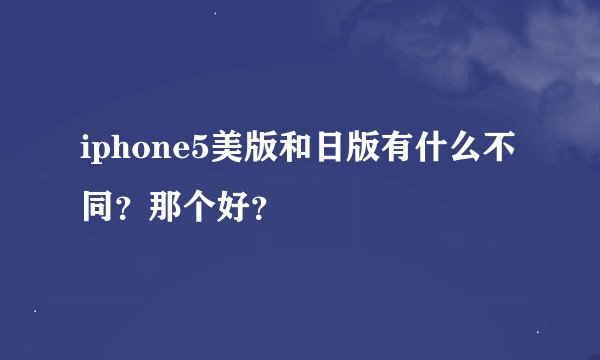 iphone5美版和日版有什么不同？那个好？