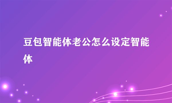 豆包智能体老公怎么设定智能体