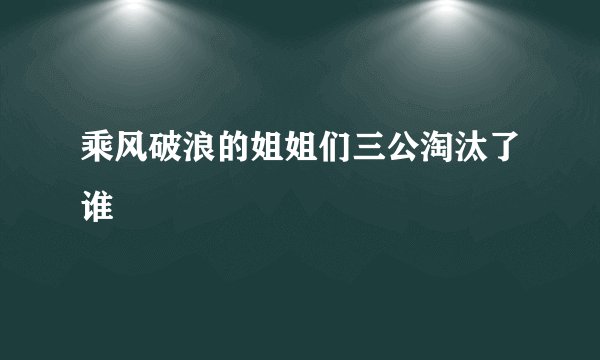 乘风破浪的姐姐们三公淘汰了谁