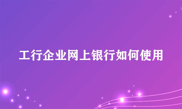 工行企业网上银行如何使用