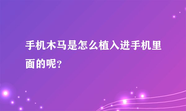 手机木马是怎么植入进手机里面的呢？