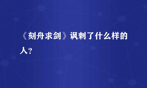 《刻舟求剑》讽刺了什么样的人？
