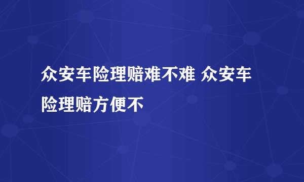 众安车险理赔难不难 众安车险理赔方便不