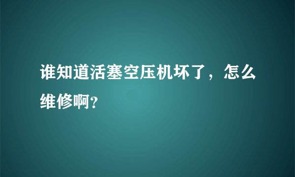 谁知道活塞空压机坏了，怎么维修啊？