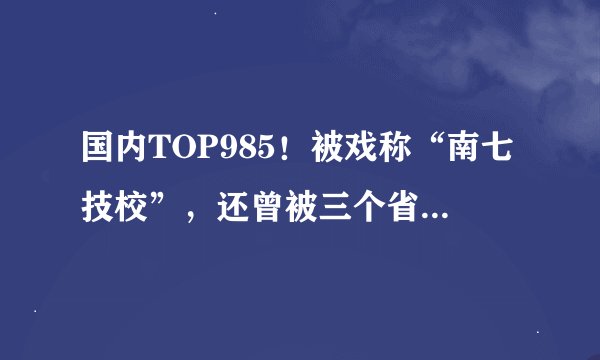 国内TOP985！被戏称“南七技校”，还曾被三个省份拒绝！如今比肩清北