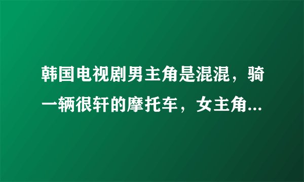 韩国电视剧男主角是混混，骑一辆很轩的摩托车，女主角是一个公司的总裁
