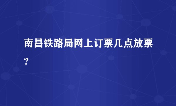 南昌铁路局网上订票几点放票?
