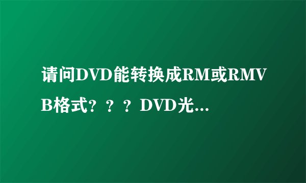 请问DVD能转换成RM或RMVB格式？？？DVD光盘怎么转换成R