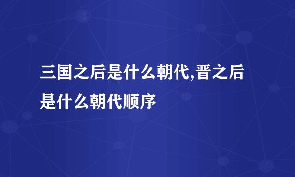 三国之后是什么朝代,晋之后是什么朝代顺序