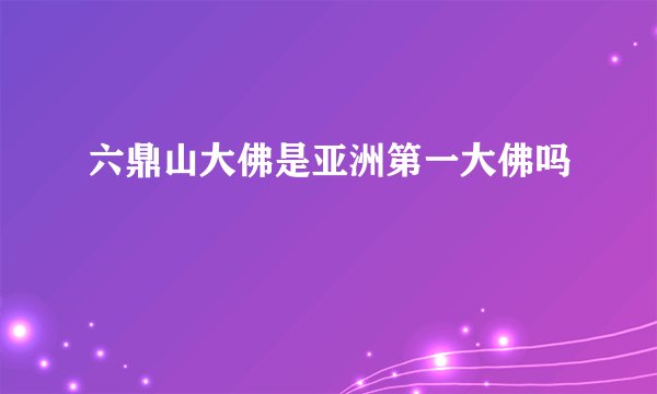 六鼎山大佛是亚洲第一大佛吗