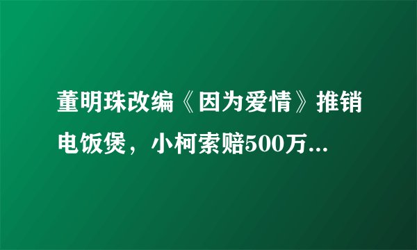 董明珠改编《因为爱情》推销电饭煲，小柯索赔500万合法吗？