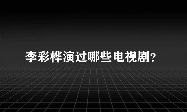 李彩桦演过哪些电视剧？