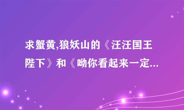 求蟹黄,狼妖山的《汪汪国王陛下》和《呦你看起来一定很好吃》中
