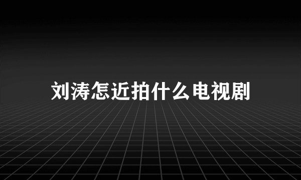 刘涛怎近拍什么电视剧