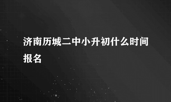 济南历城二中小升初什么时间报名