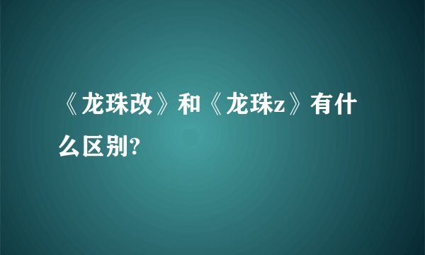 《龙珠改》和《龙珠z》有什么区别?