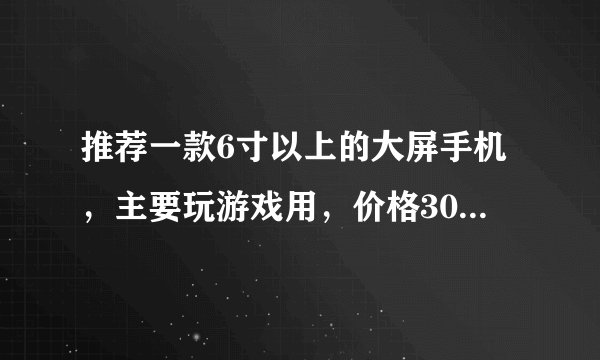 推荐一款6寸以上的大屏手机，主要玩游戏用，价格3000内就行。