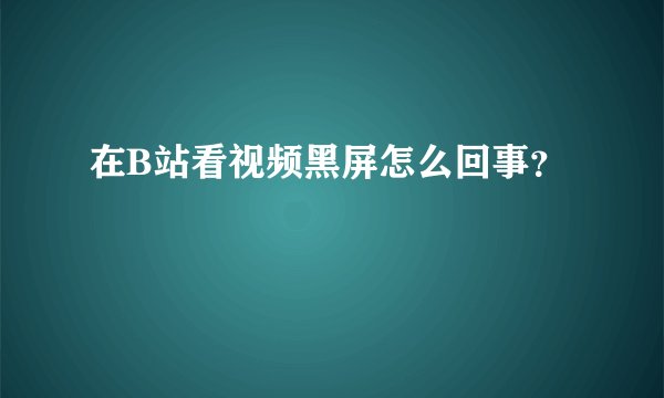 在B站看视频黑屏怎么回事？