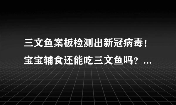 三文鱼案板检测出新冠病毒！宝宝辅食还能吃三文鱼吗？宝妈们想知道的，都在这儿了！