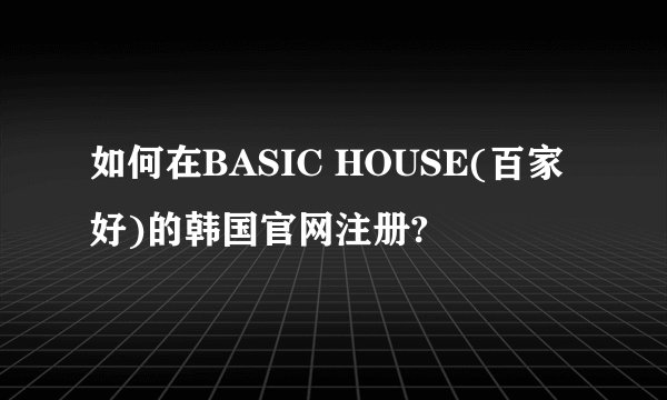 如何在BASIC HOUSE(百家好)的韩国官网注册?
