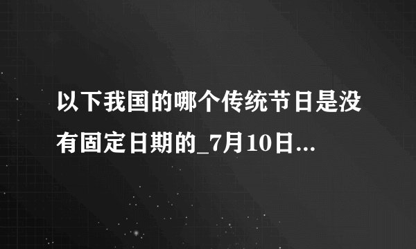 以下我国的哪个传统节日是没有固定日期的_7月10日每日一题答案