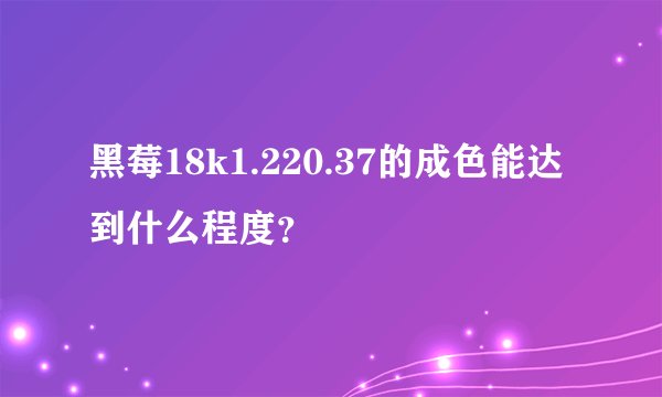 黑莓18k1.220.37的成色能达到什么程度？