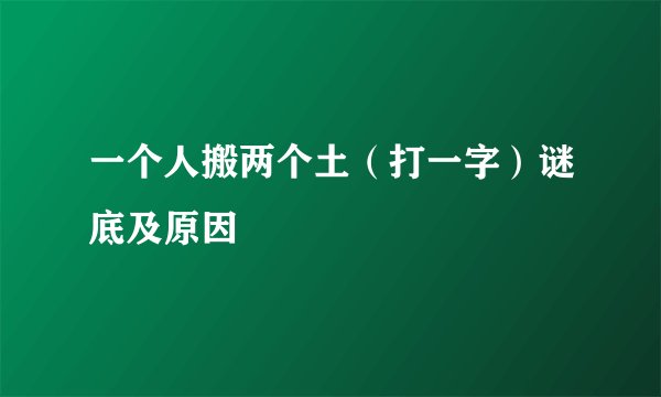 一个人搬两个土（打一字）谜底及原因