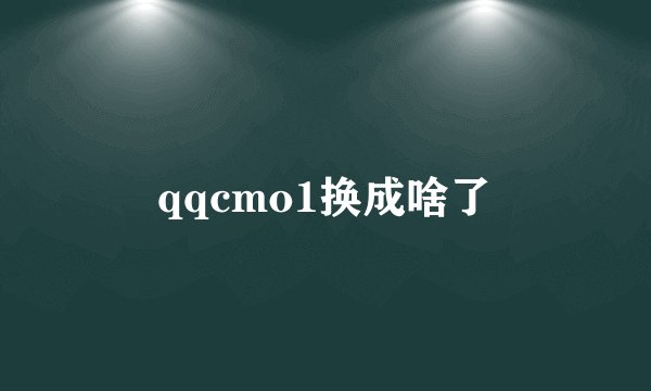 qqcmo1换成啥了