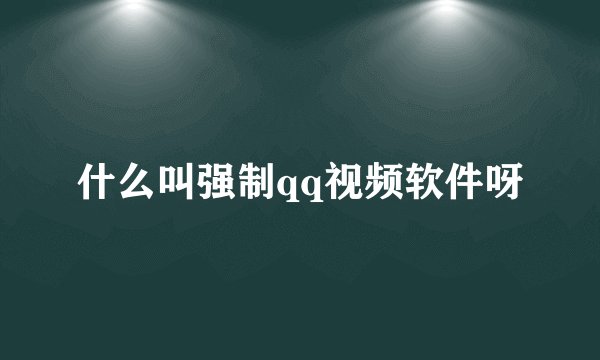 什么叫强制qq视频软件呀