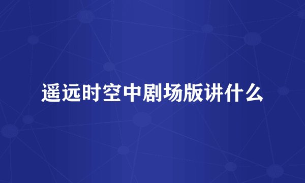 遥远时空中剧场版讲什么