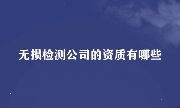 无损检测公司的资质有哪些