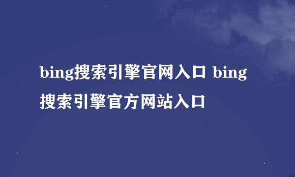 bing搜索引擎官网入口 bing搜索引擎官方网站入口