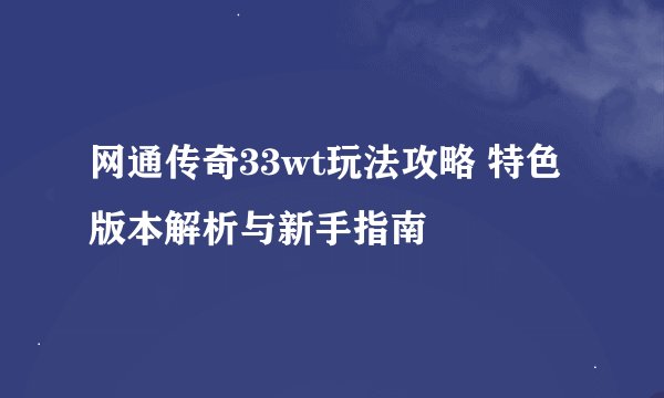 网通传奇33wt玩法攻略 特色版本解析与新手指南
