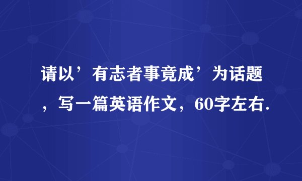 请以’有志者事竟成’为话题，写一篇英语作文，60字左右．