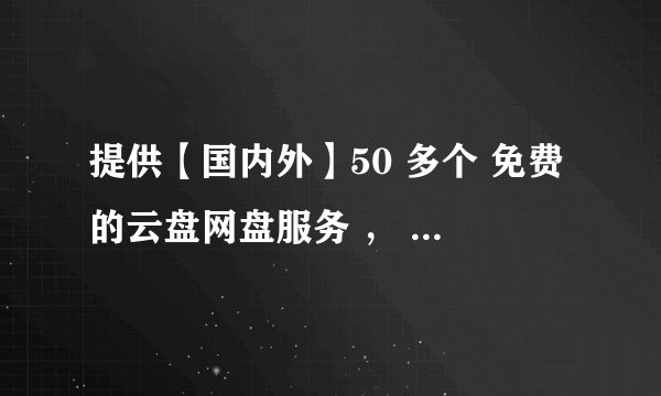 提供【国内外】50 多个 免费的云盘网盘服务 ， 拥有无限储存空间！——— 仅作参考。