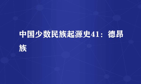 中国少数民族起源史41：德昂族