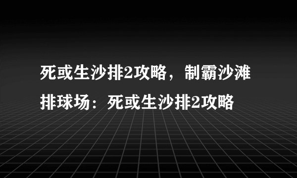 死或生沙排2攻略，制霸沙滩排球场：死或生沙排2攻略