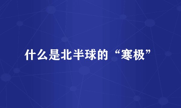 什么是北半球的“寒极”