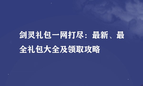 剑灵礼包一网打尽:最新、最全礼包大全及领取攻略