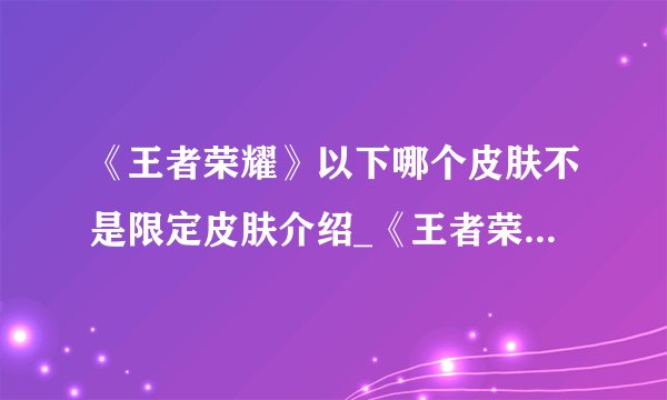 《王者荣耀》以下哪个皮肤不是限定皮肤介绍_《王者荣耀》以下哪个皮肤不是限定皮肤是什么