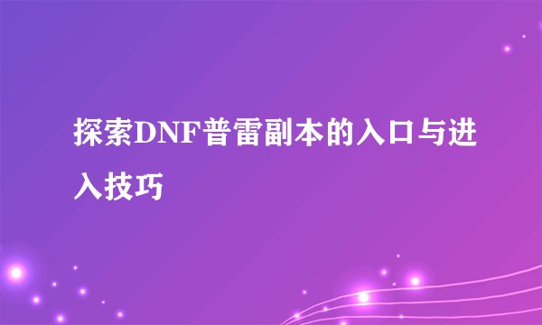探索DNF普雷副本的入口与进入技巧