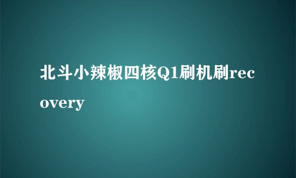 北斗小辣椒四核Q1刷机刷recovery