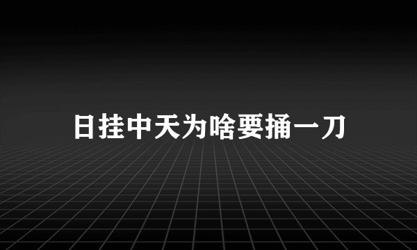 日挂中天为啥要捅一刀
