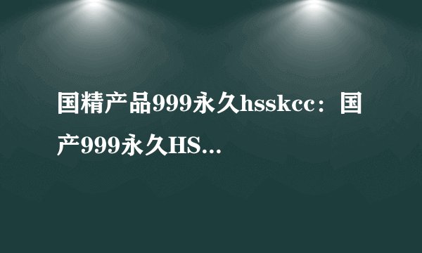国精产品999永久hsskcc：国产999永久HSSKCC，高品质健康保障