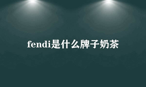 fendi是什么牌子奶茶